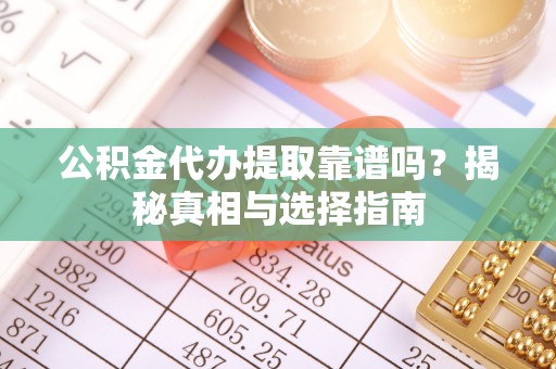 玉田公积金代办提取靠谱吗？揭秘真相与选择指南
