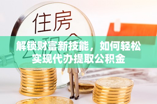 玉田解锁财富新技能，如何轻松实现代办提取公积金