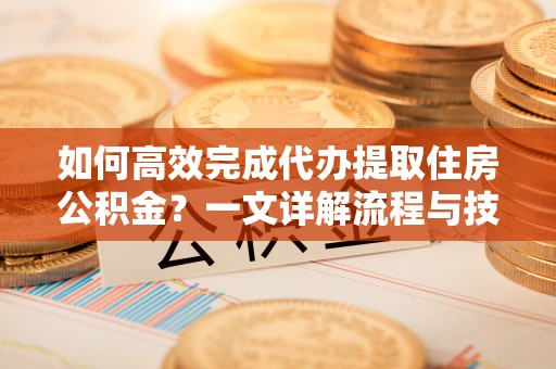 玉田如何高效完成代办提取住房公积金？一文详解流程与技巧