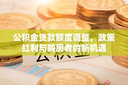玉田公积金贷款额度调整，政策红利与购房者的新机遇