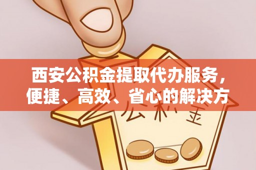 玉田西安公积金提取代办服务，便捷、高效、省心的解决方案