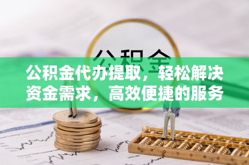 玉田公积金代办提取，轻松解决资金需求，高效便捷的服务选择