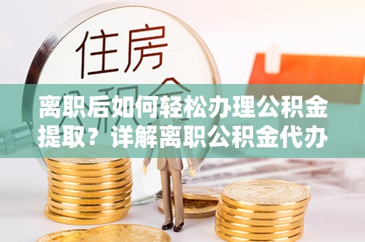 玉田离职后如何轻松办理公积金提取？详解离职公积金代办提取流程