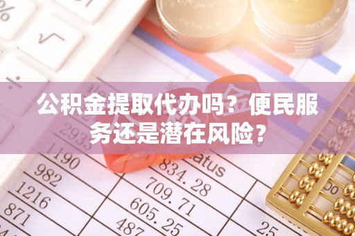 玉田公积金提取代办吗？便民服务还是潜在风险？