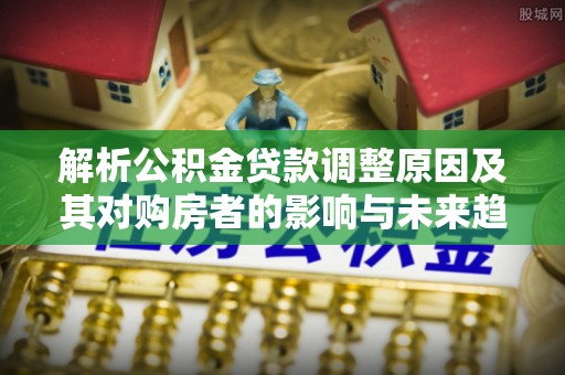 玉田解析公积金贷款调整原因及其对购房者的影响与未来趋势