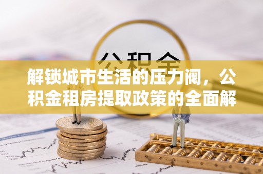 玉田解锁城市生活的压力阀，公积金租房提取政策的全面解析与实践指南