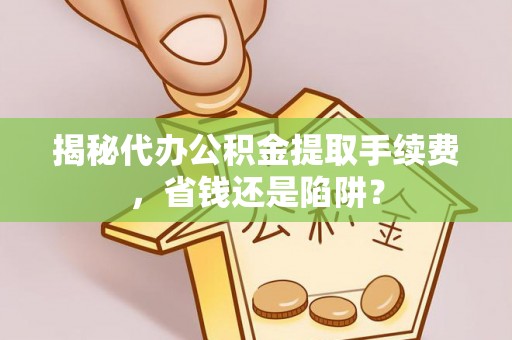 玉田揭秘代办公积金提取手续费，省钱还是陷阱？