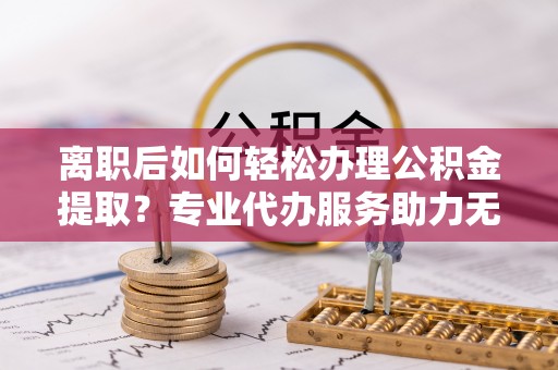 玉田离职后如何轻松办理公积金提取？专业代办服务助力无忧