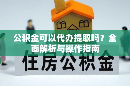 玉田公积金可以代办提取吗？全面解析与操作指南