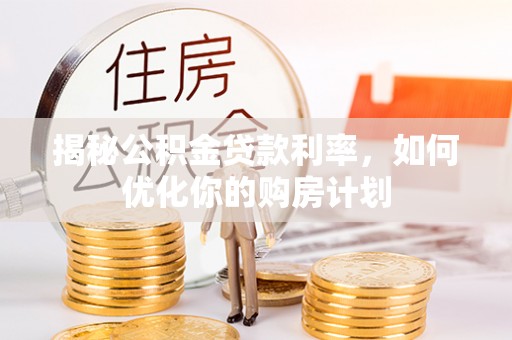 玉田揭秘公积金贷款利率，如何优化你的购房计划