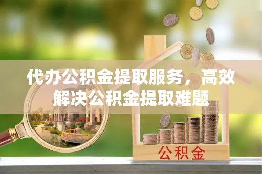 玉田代办公积金提取服务，高效解决公积金提取难题