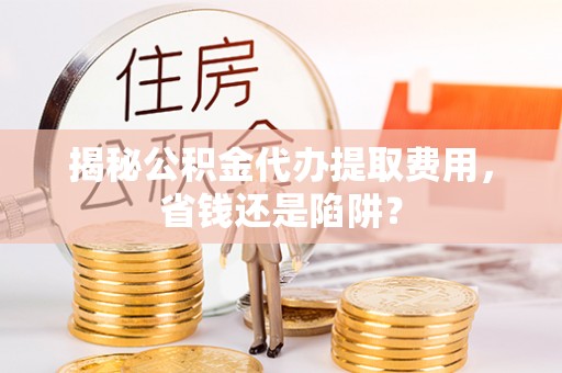 玉田揭秘公积金代办提取费用，省钱还是陷阱？
