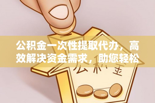 玉田公积金一次性提取代办，高效解决资金需求，助您轻松应对生活难题