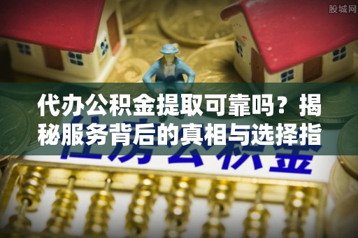 玉田代办公积金提取可靠吗？揭秘服务背后的真相与选择指南