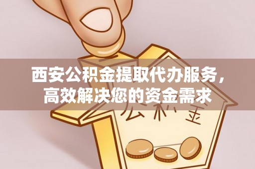 玉田西安公积金提取代办服务，高效解决您的资金需求
