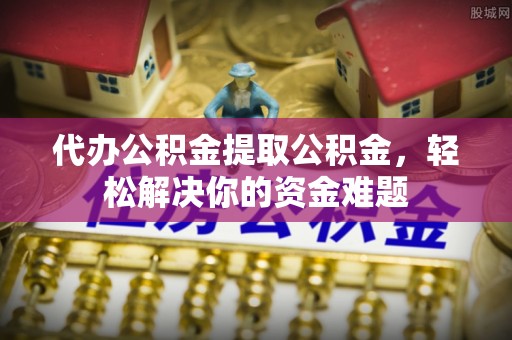 玉田代办公积金提取公积金，轻松解决你的资金难题