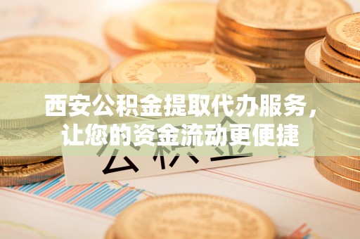 玉田西安公积金提取代办服务，让您的资金流动更便捷