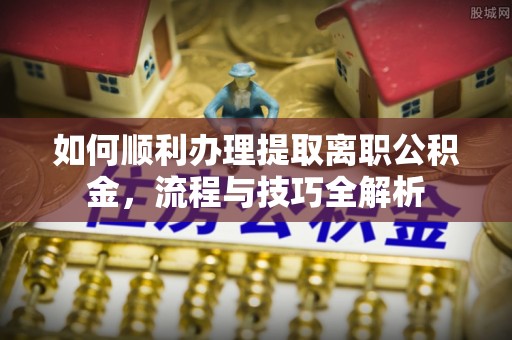 玉田如何顺利办理提取离职公积金，流程与技巧全解析