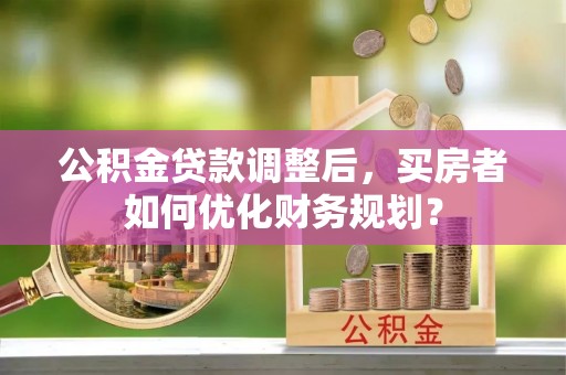 玉田公积金贷款调整后，买房者如何优化财务规划？