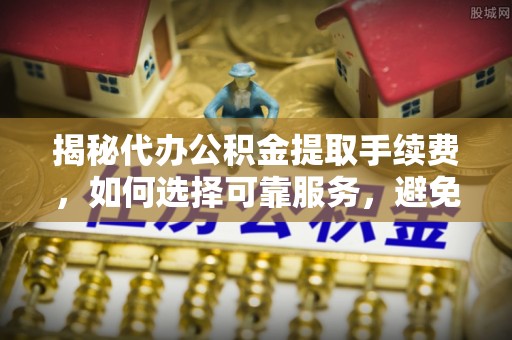 玉田揭秘代办公积金提取手续费，如何选择可靠服务，避免隐形陷阱