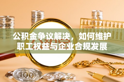 玉田公积金争议解决，如何维护职工权益与企业合规发展