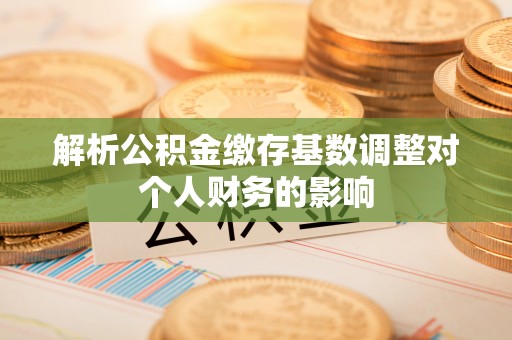 玉田解析公积金缴存基数调整对个人财务的影响