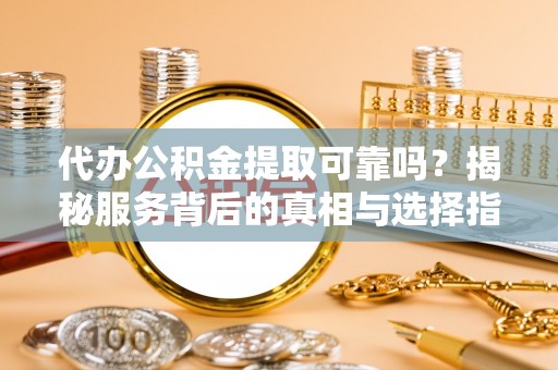 玉田代办公积金提取可靠吗？揭秘服务背后的真相与选择指南