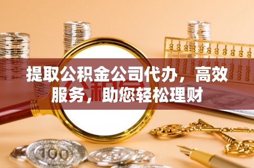 玉田提取公积金公司代办，高效服务，助您轻松理财