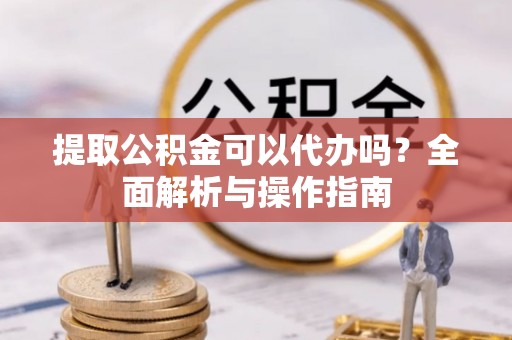 玉田提取公积金可以代办吗？全面解析与操作指南