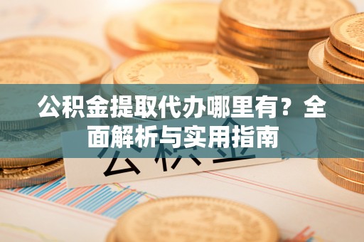 玉田公积金提取代办哪里有？全面解析与实用指南