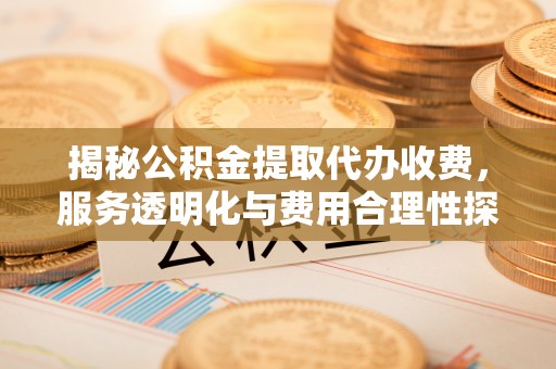 玉田揭秘公积金提取代办收费，服务透明化与费用合理性探讨