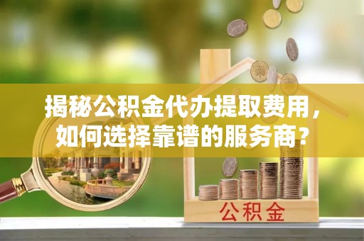 玉田揭秘公积金代办提取费用，如何选择靠谱的服务商？
