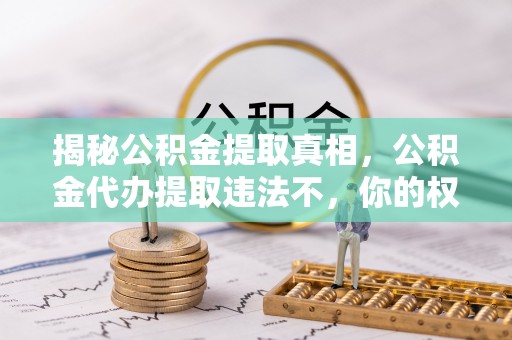 玉田揭秘公积金提取真相，公积金代办提取违法不，你的权益如何保障？