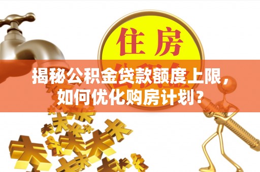 玉田揭秘公积金贷款额度上限，如何优化购房计划？