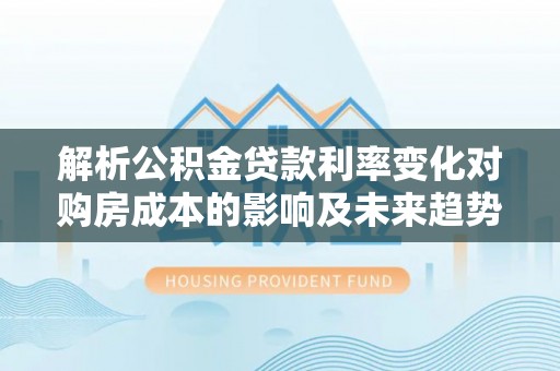 玉田解析公积金贷款利率变化对购房成本的影响及未来趋势