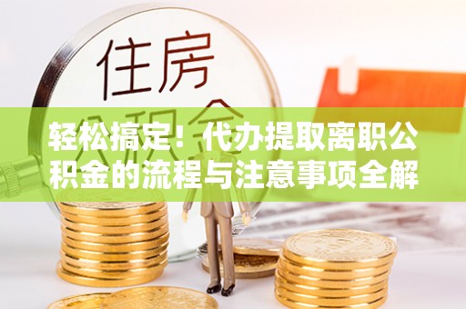 玉田轻松搞定！代办提取离职公积金的流程与注意事项全解析