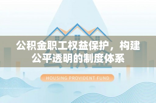 玉田公积金职工权益保护，构建公平透明的制度体系
