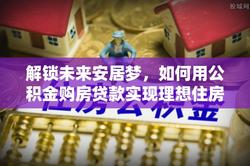 玉田解锁未来安居梦，如何用公积金购房贷款实现理想住房计划
