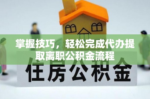 玉田掌握技巧，轻松完成代办提取离职公积金流程