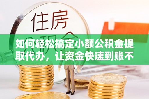 玉田如何轻松搞定小额公积金提取代办，让资金快速到账不是梦