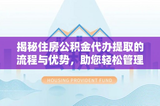 玉田揭秘住房公积金代办提取的流程与优势，助您轻松管理资金