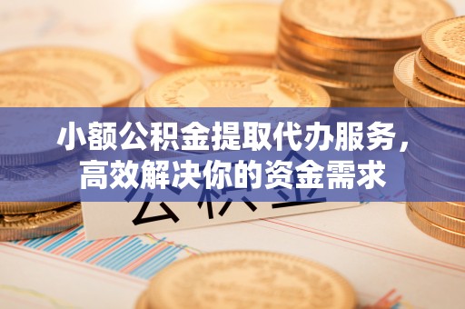 玉田小额公积金提取代办服务，高效解决你的资金需求
