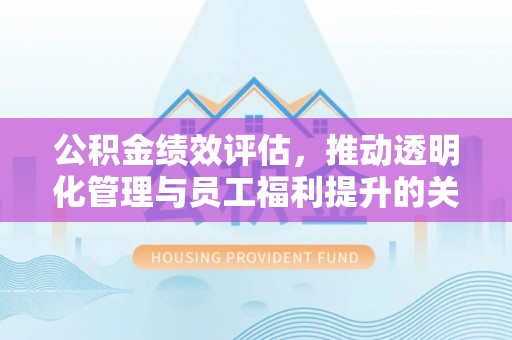 玉田公积金绩效评估，推动透明化管理与员工福利提升的关键