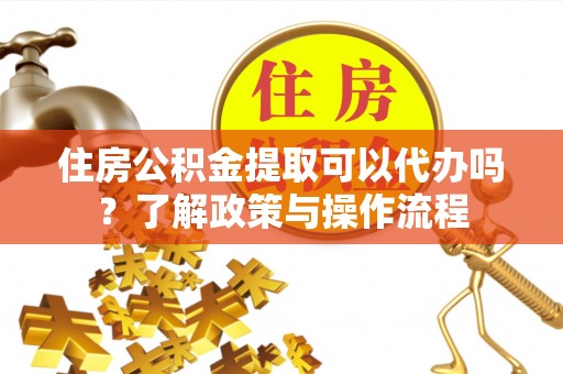 玉田住房公积金提取可以代办吗？了解政策与操作流程