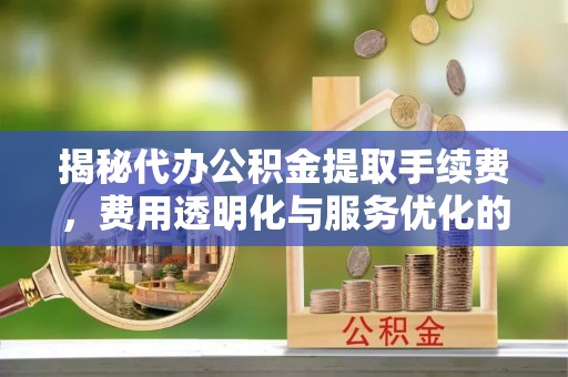 玉田揭秘代办公积金提取手续费，费用透明化与服务优化的关键