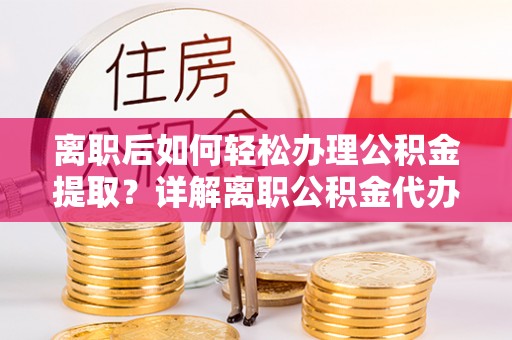 玉田离职后如何轻松办理公积金提取？详解离职公积金代办提取流程