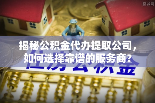 玉田揭秘公积金代办提取公司，如何选择靠谱的服务商？