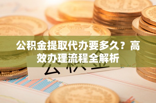 玉田公积金提取代办要多久？高效办理流程全解析