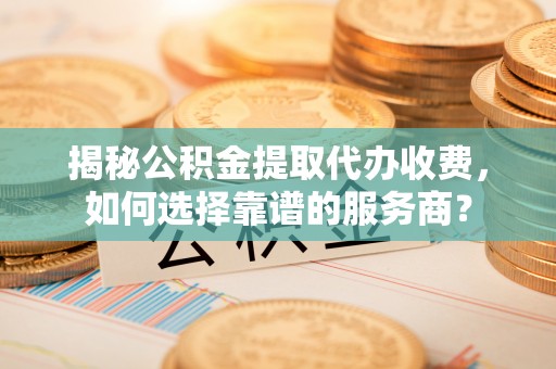 玉田揭秘公积金提取代办收费，如何选择靠谱的服务商？