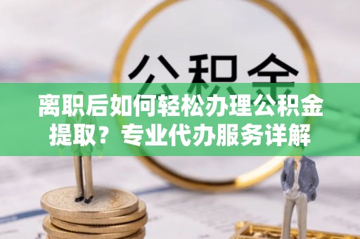 玉田离职后如何轻松办理公积金提取？专业代办服务详解